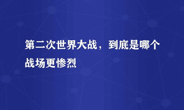 第二次世界大战，到底是哪个战场更惨烈