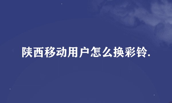 陕西移动用户怎么换彩铃.
