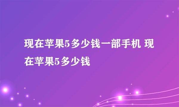 现在苹果5多少钱一部手机 现在苹果5多少钱