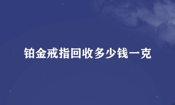 铂金戒指回收多少钱一克