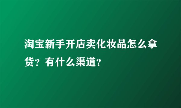 淘宝新手开店卖化妆品怎么拿货？有什么渠道？