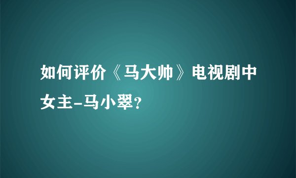 如何评价《马大帅》电视剧中女主-马小翠？