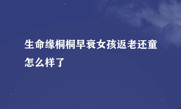 生命缘桐桐早衰女孩返老还童怎么样了