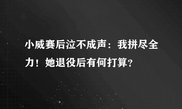 小威赛后泣不成声：我拼尽全力！她退役后有何打算？