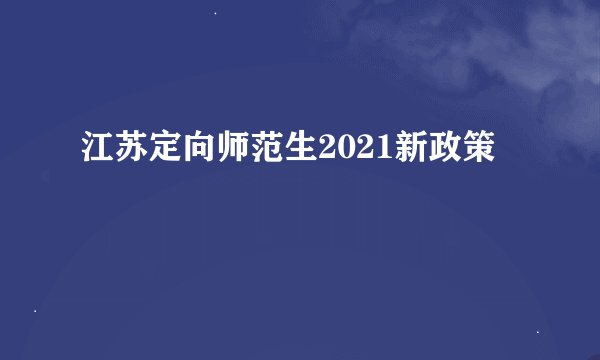 江苏定向师范生2021新政策