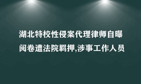 湖北特校性侵案代理律师自曝阅卷遭法院羁押,涉事工作人员