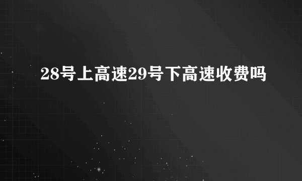 28号上高速29号下高速收费吗