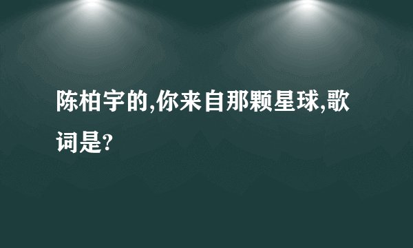 陈柏宇的,你来自那颗星球,歌词是?
