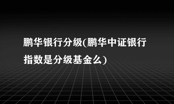 鹏华银行分级(鹏华中证银行指数是分级基金么)