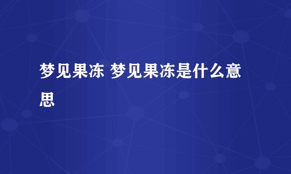 梦见果冻 梦见果冻是什么意思