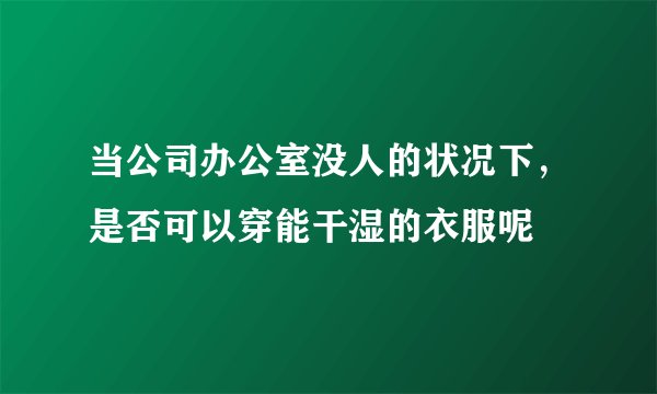 当公司办公室没人的状况下,是否可以穿能干湿的衣服呢