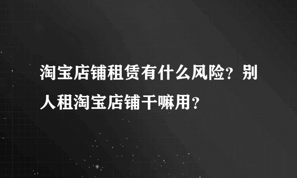 淘宝店铺租赁有什么风险？别人租淘宝店铺干嘛用？