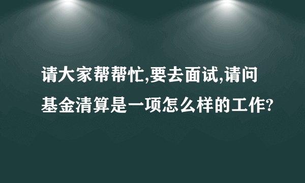 请大家帮帮忙,要去面试,请问基金清算是一项怎么样的工作?