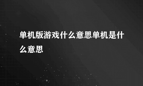单机版游戏什么意思单机是什么意思