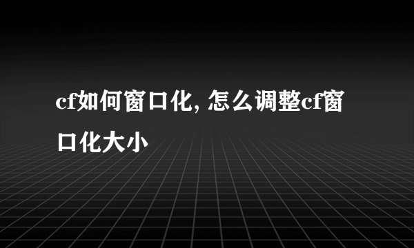 cf如何窗口化, 怎么调整cf窗口化大小