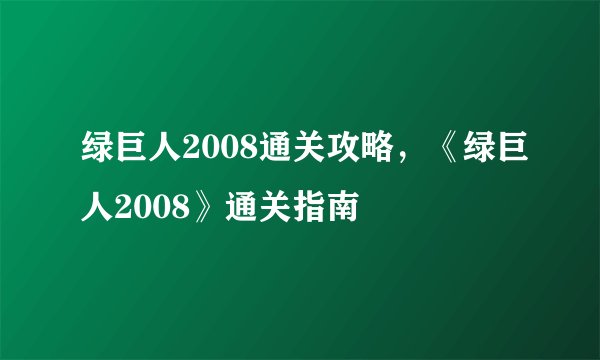 绿巨人2008通关攻略,《绿巨人2008》通关指南