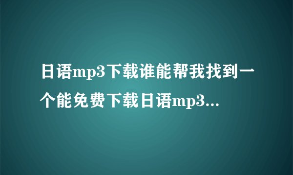 日语mp3下载谁能帮我找到一个能免费下载日语mp3网站，通俗易懂