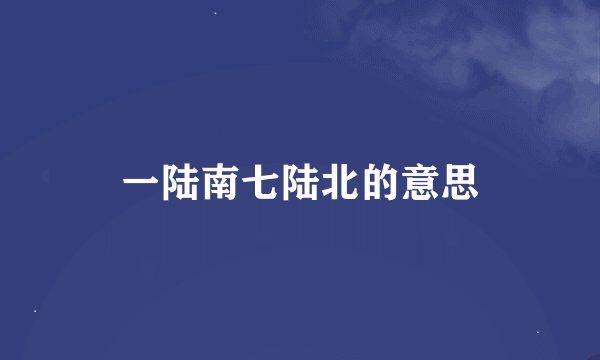 一陆南七陆北的意思