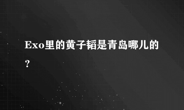 Exo里的黄子韬是青岛哪儿的？