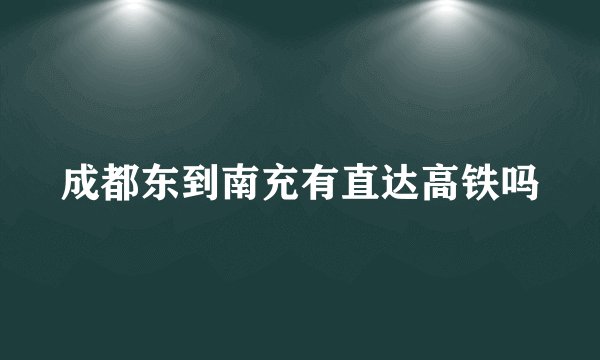 成都东到南充有直达高铁吗