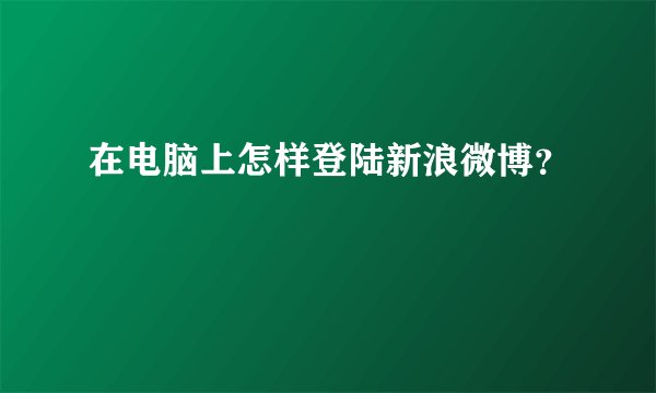 在电脑上怎样登陆新浪微博？