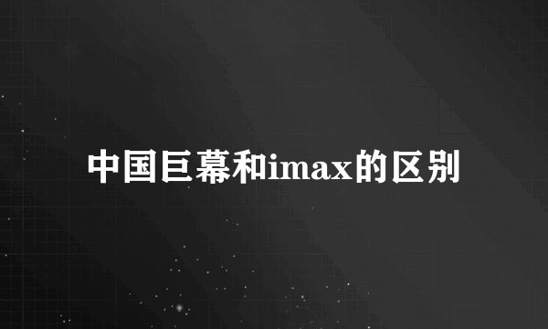 中国巨幕和imax的区别