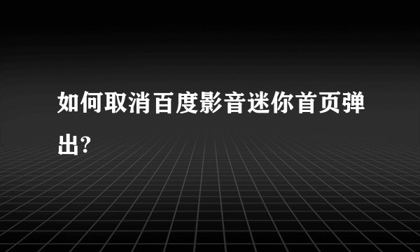 如何取消百度影音迷你首页弹出?