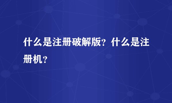 什么是注册破解版？什么是注册机？