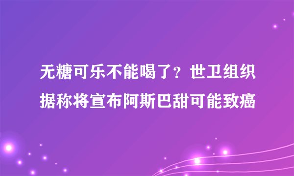 无糖可乐不能喝了？世卫组织据称将宣布阿斯巴甜可能致癌