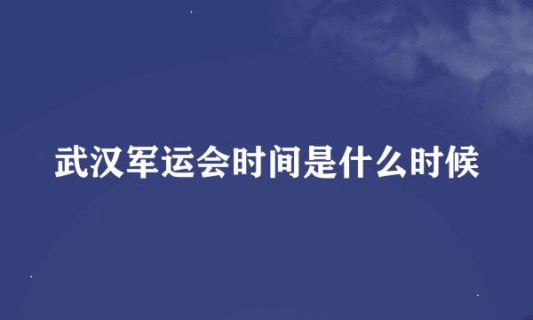 武汉军运会时间是什么时候