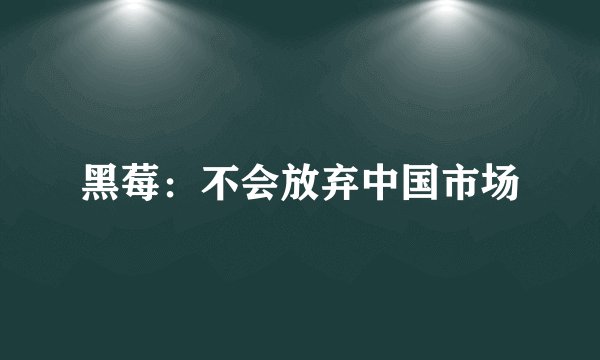 黑莓：不会放弃中国市场