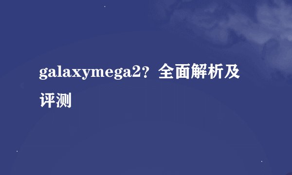 galaxymega2？全面解析及评测