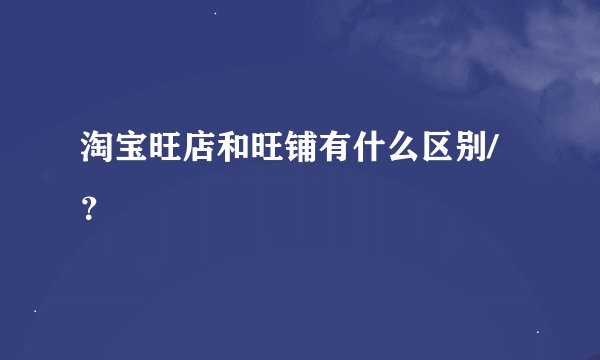淘宝旺店和旺铺有什么区别/？