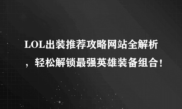 LOL出装推荐攻略网站全解析，轻松解锁最强英雄装备组合！
