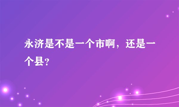 永济是不是一个市啊，还是一个县？