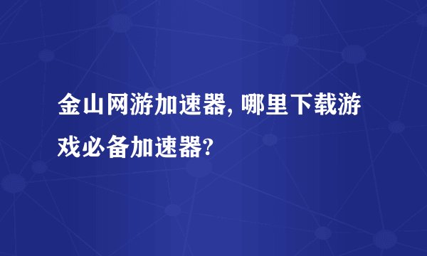 金山网游加速器, 哪里下载游戏必备加速器?