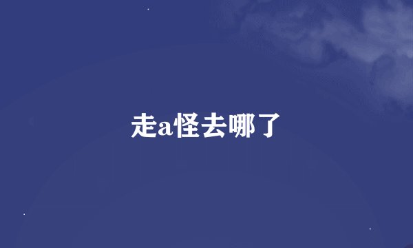 走a怪去哪了