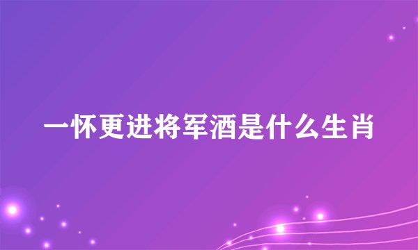 一怀更进将军酒是什么生肖