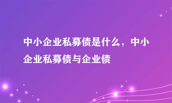 中小企业私募债是什么，中小企业私募债与企业债