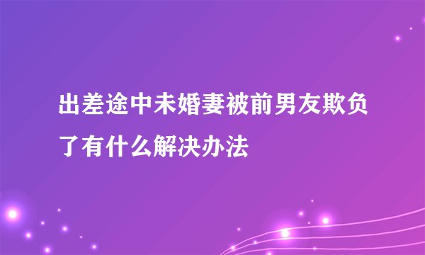 出差途中未婚妻被前男友欺负了有什么解决办法