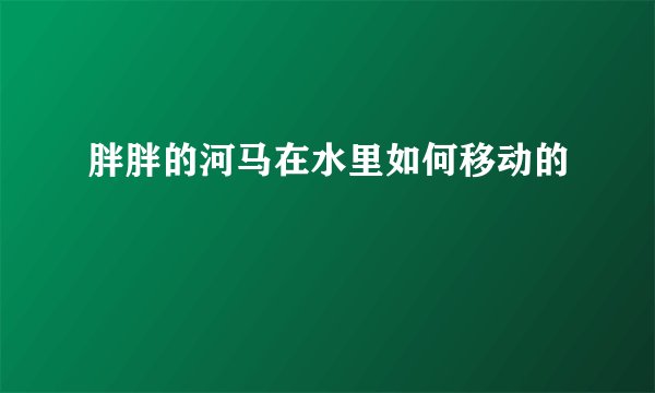 胖胖的河马在水里如何移动的