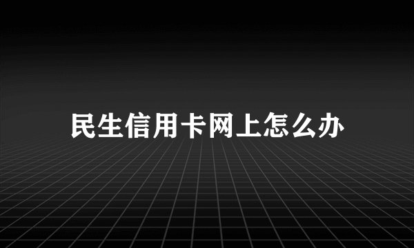 民生信用卡网上怎么办
