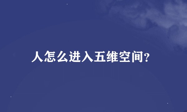 人怎么进入五维空间？