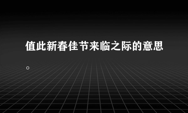 值此新春佳节来临之际的意思。