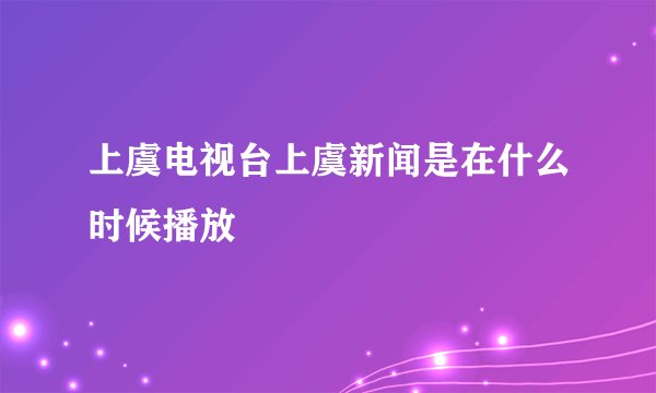 上虞电视台上虞新闻是在什么时候播放