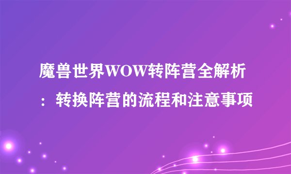 魔兽世界WOW转阵营全解析：转换阵营的流程和注意事项