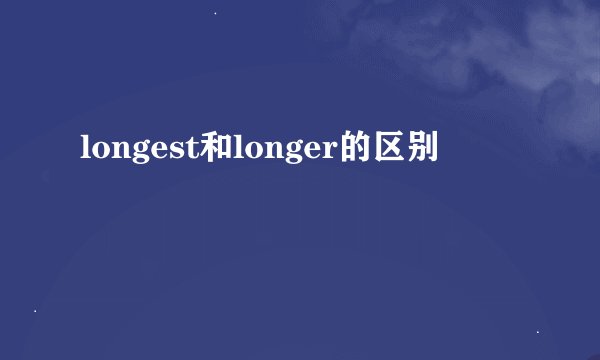 longest和longer的区别