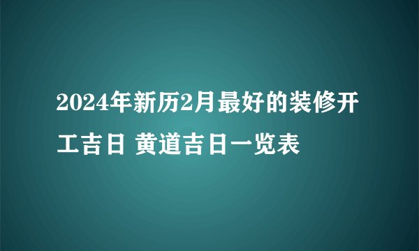 2024年新历2月最好的装修开工吉日 黄道吉日一览表