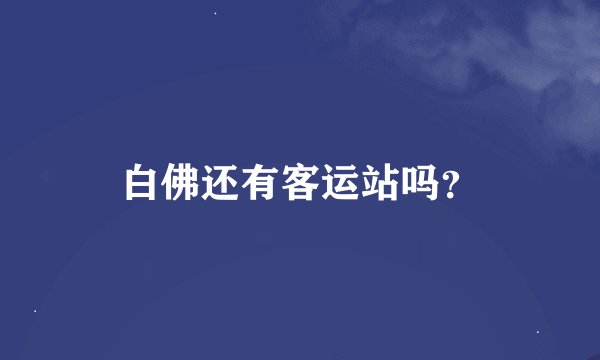 白佛还有客运站吗？
