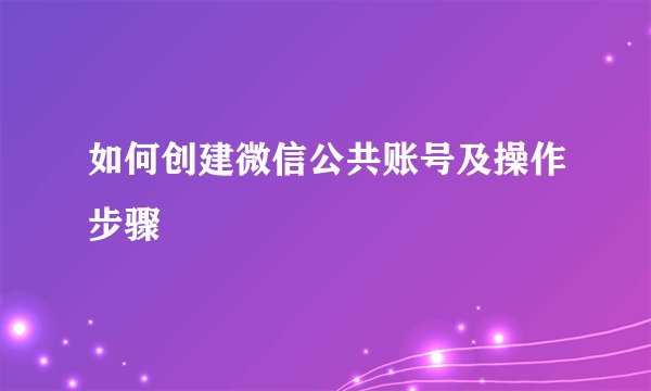 如何创建微信公共账号及操作步骤